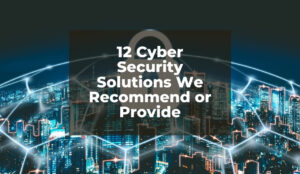 12 Cyber Security Solutions We Recommend or Provide
