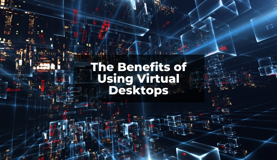 The Benefits of Using Virtual Desktops