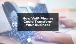 How VoIP Phones Could Transform Your Business