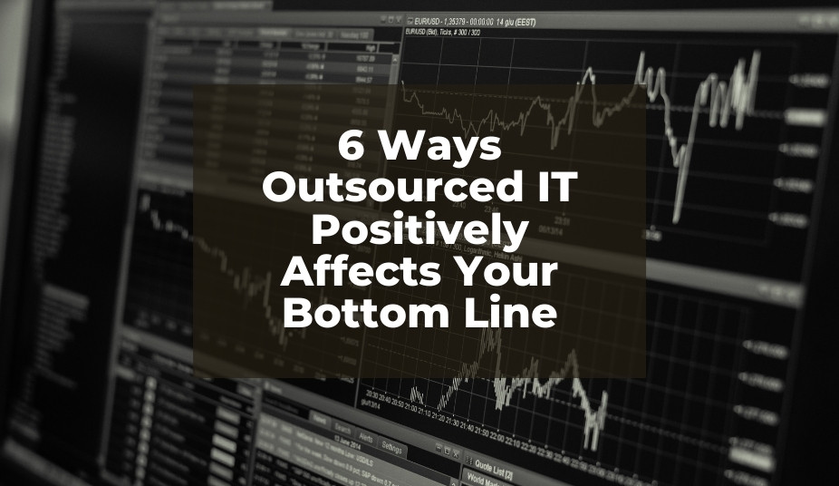 6 Ways Outsourced IT Positively Affects Your Bottom Line