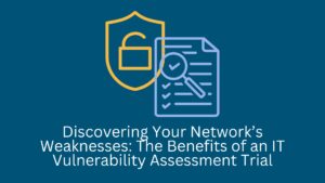 Discovering Your Network’s Weaknesses The Benefits of an IT Vulnerability Assessment Trial
